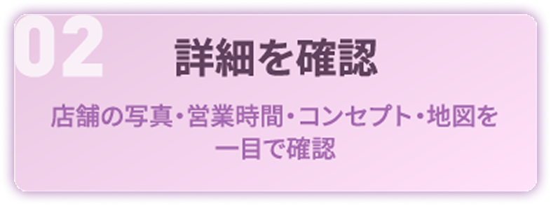 02 詳細を確認：店舗の写真・営業時間・コンセプト・地図を一目で確認