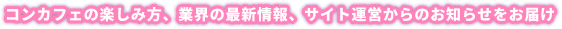 コンカフェの楽しみ方、業界の最新情報、サイト運営からのお知らせをお届け