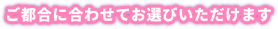 ご都合に合わせてお選びいただけます